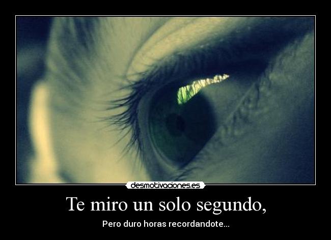 Te miro un solo segundo, -