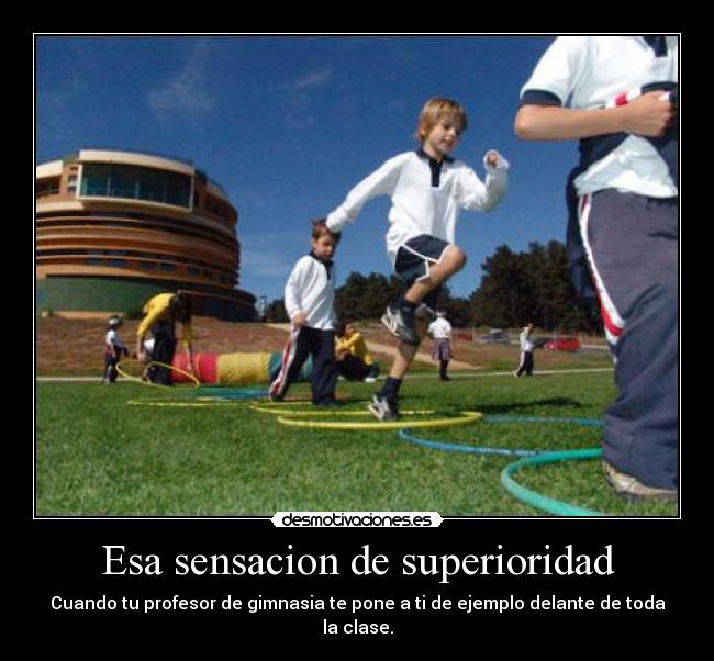 Esa sensacion de superioridad - Cuando tu profesor de gimnasia te pone a ti de ejemplo delante de toda la clase.