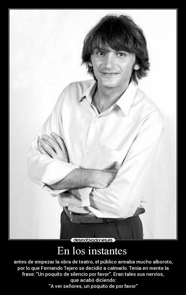 En los instantes - antes de empezar la obra de teatro, el público armaba mucho alboroto,
por lo que Fernando Tejero se decidió a calmarlo. Tenía en mente la
frase: Un poquito de silencio por favor. Eran tales sus nervios,
que acabó diciendo:
A ver señores, un poquito de por favor