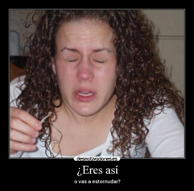¿Eres así - o vas a estornudar?