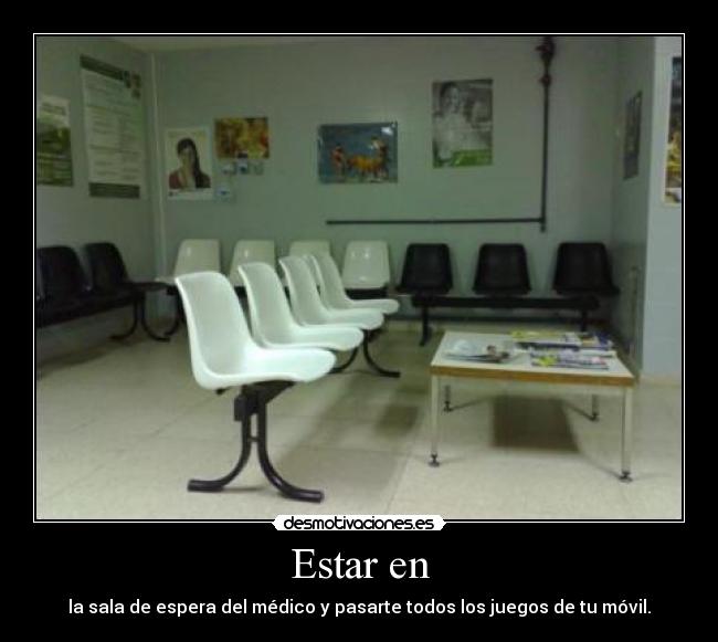 Estar en - la sala de espera del médico y pasarte todos los juegos de tu móvil.