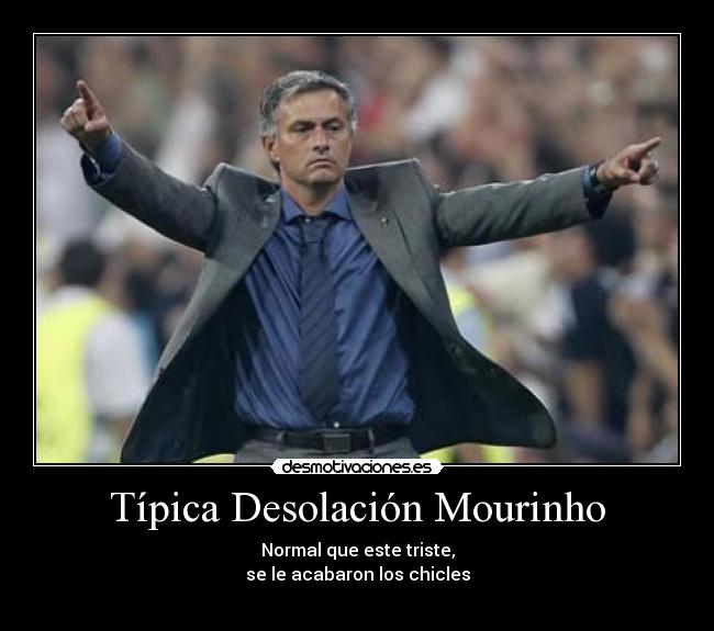 Típica Desolación Mourinho - Normal que este triste,
se le acabaron los chicles
