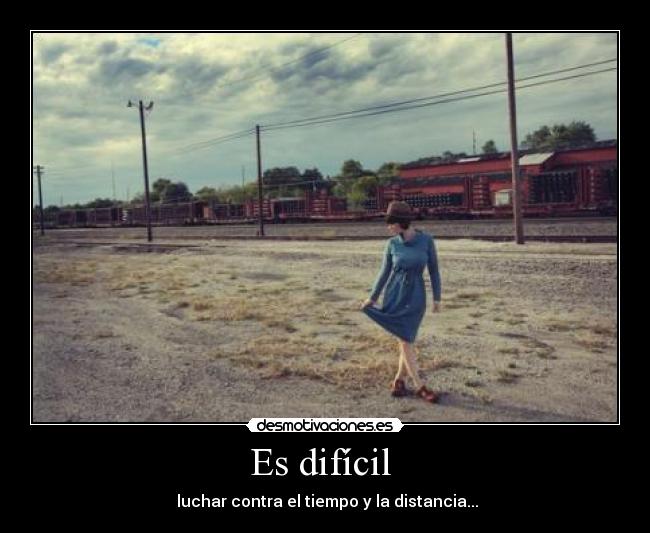 Es difícil - luchar contra el tiempo y la distancia...