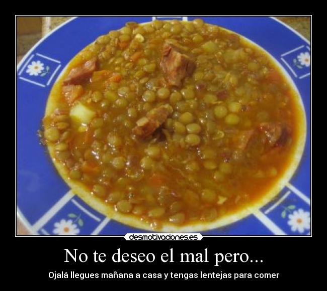 No te deseo el mal pero... - Ojalá llegues mañana a casa y tengas lentejas para comer