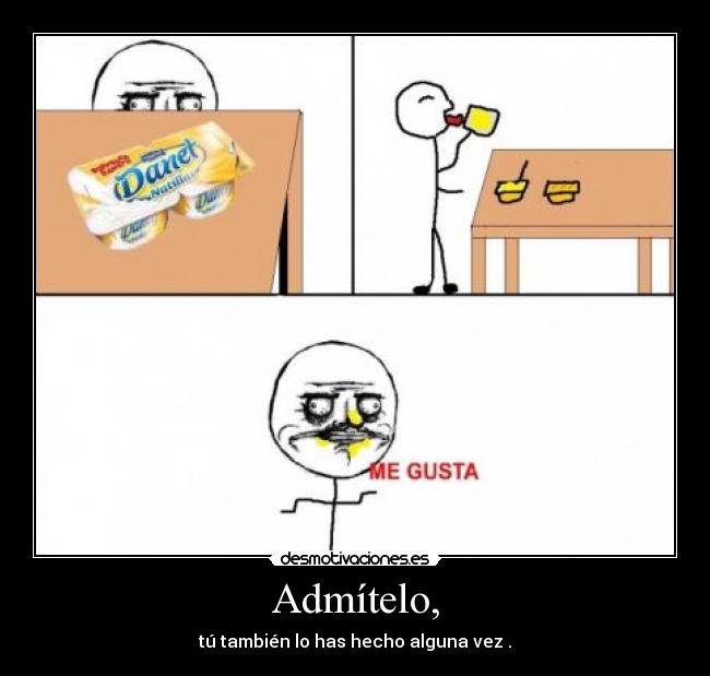 Admítelo, - tú también lo has hecho alguna vez .