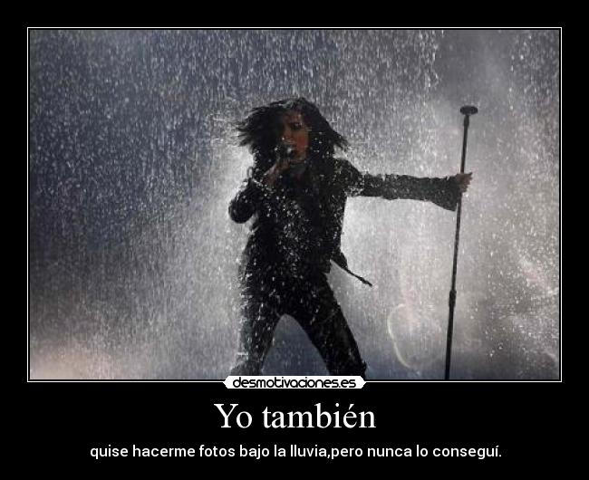 Yo también - quise hacerme fotos bajo la lluvia,pero nunca lo conseguí.