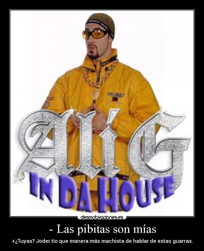 - Las pibitas son mías - +¿Tuyas? Joder tío que manera más machista de hablar de estas guarras.