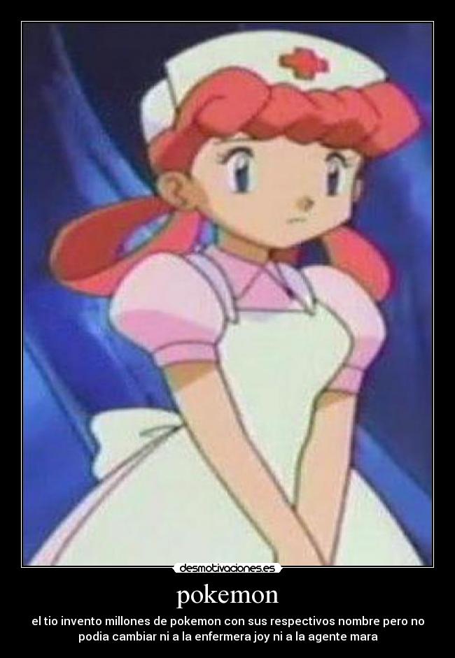 pokemon - el tio invento millones de pokemon con sus respectivos nombre pero no
podia cambiar ni a la enfermera joy ni a la agente mara