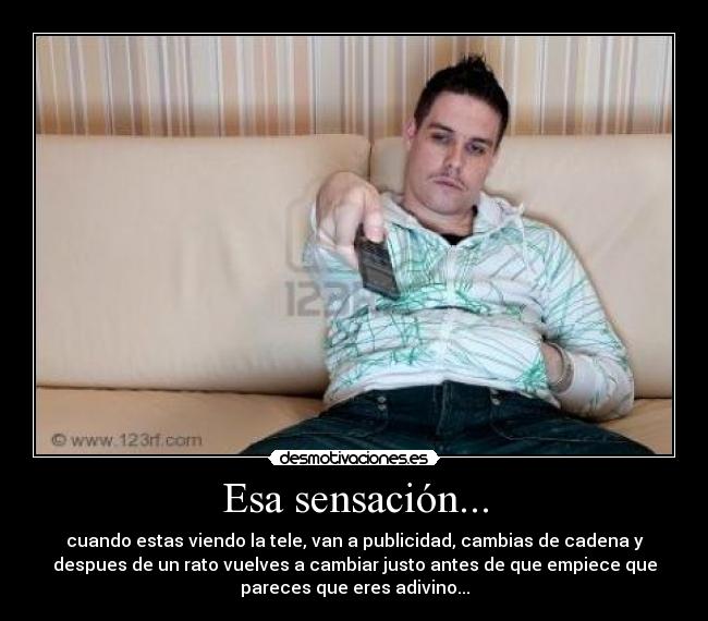 Esa sensación... - cuando estas viendo la tele, van a publicidad, cambias de cadena y
despues de un rato vuelves a cambiar justo antes de que empiece que
pareces que eres adivino...