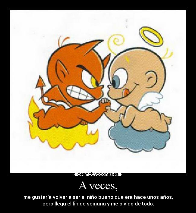 A veces, - me gustaría volver a ser el niño bueno que era hace unos años,
pero llega el fin de semana y me olvido de todo.