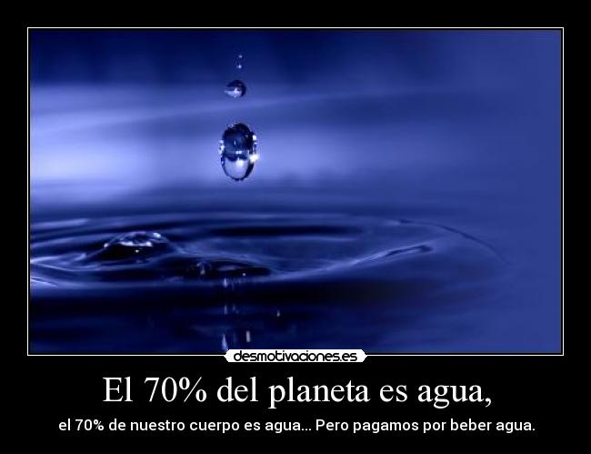 El 70% del planeta es agua, - el 70% de nuestro cuerpo es agua... Pero pagamos por beber agua.