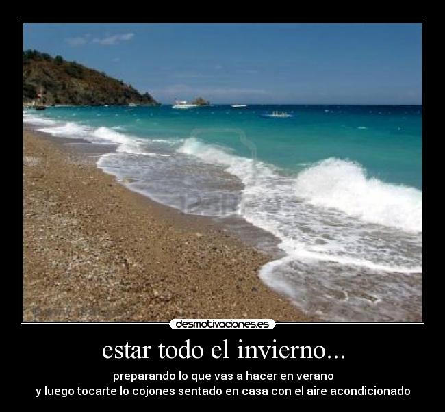 estar todo el invierno... - preparando lo que vas a hacer en verano
y luego tocarte lo cojones sentado en casa con el aire acondicionado