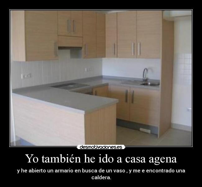 Yo también he ido a casa agena - y he abierto un armario en busca de un vaso , y me e encontrado una caldera.