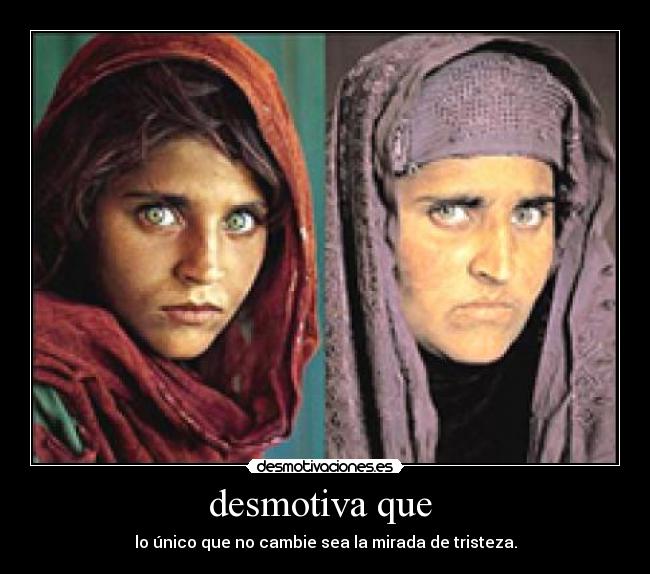 desmotiva que  - lo único que no cambie sea la mirada de tristeza.