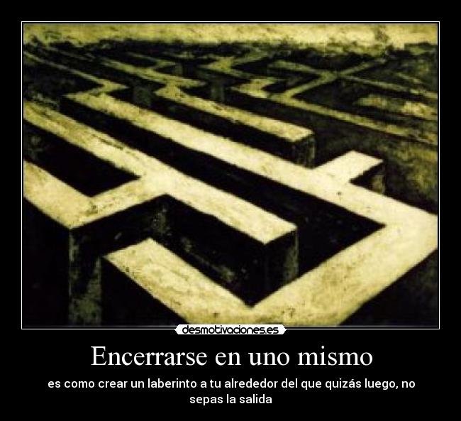 Encerrarse en uno mismo - es como crear un laberinto a tu alrededor del que quizás luego, no sepas la salida