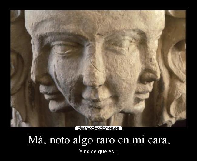 Má, noto algo raro en mi cara, - 