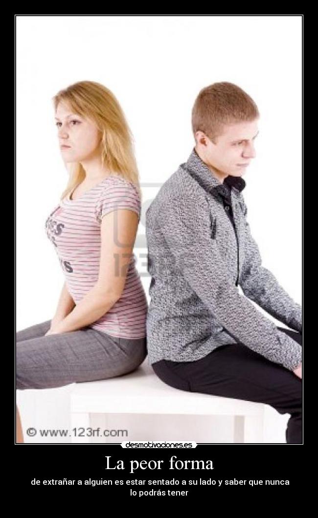 La peor forma - de extrañar a alguien es estar sentado a su lado y saber que nunca lo podrás tener