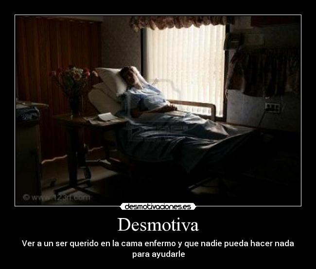 Desmotiva - Ver a un ser querido en la cama enfermo y que nadie pueda hacer nada para ayudarle