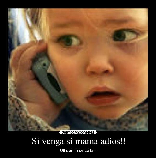 Si venga si mama adios!! - Uff por fin se calla...