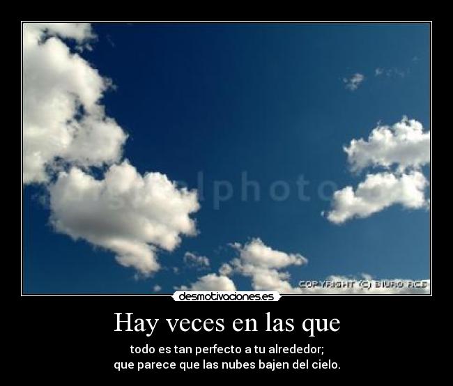 Hay veces en las que - todo es tan perfecto a tu alrededor;
que parece que las nubes bajen del cielo.