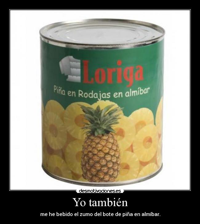 Yo también - me he bebido el zumo del bote de piña en almíbar.