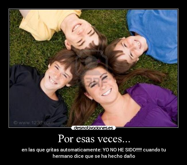 Por esas veces... - en las que gritas automaticamente: YO NO HE SIDO!!!!! cuando tu
hermano dice que se ha hecho daño