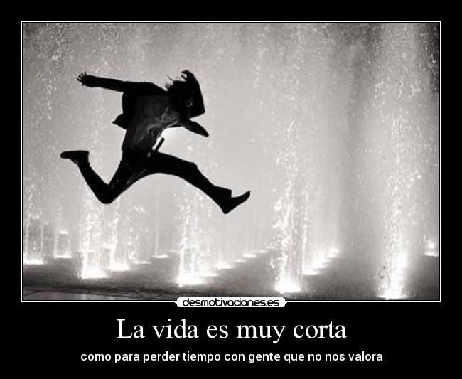 La vida es muy corta - como para perder tiempo con gente que no nos valora