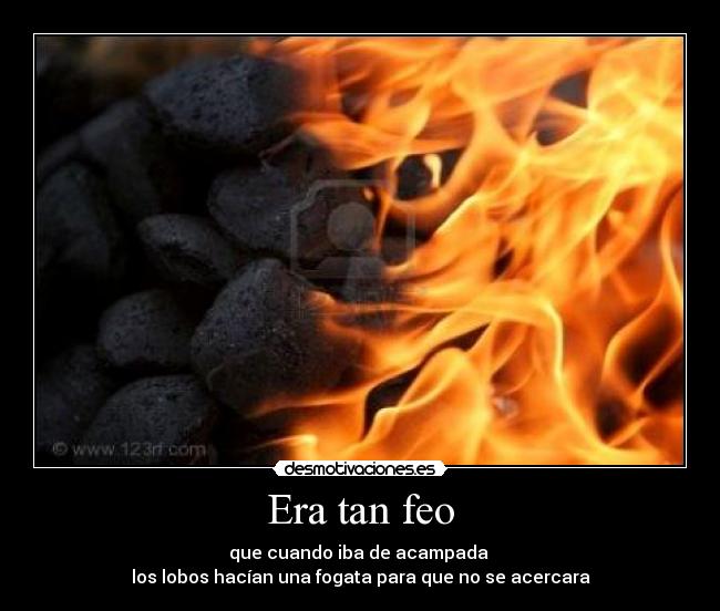 Era tan feo - que cuando iba de acampada
los lobos hacían una fogata para que no se acercara