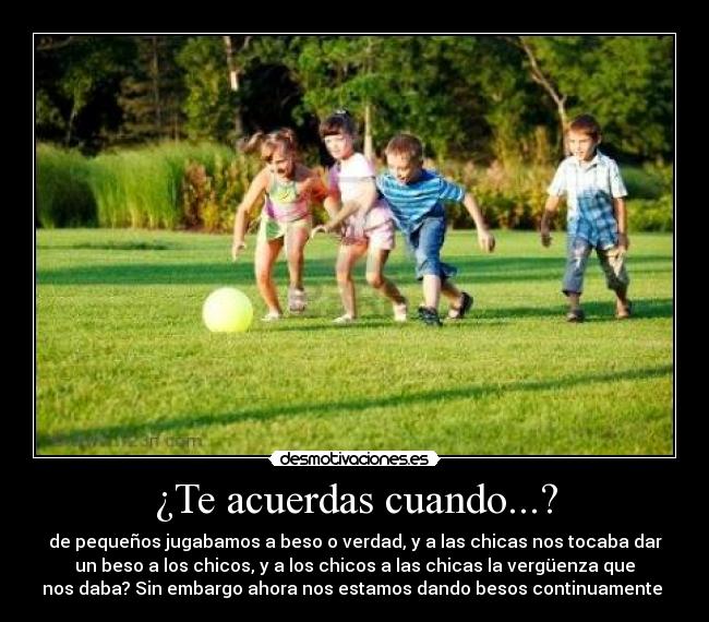 ¿Te acuerdas cuando...? - de pequeños jugabamos a beso o verdad, y a las chicas nos tocaba dar
un beso a los chicos, y a los chicos a las chicas la vergüenza que
nos daba? Sin embargo ahora nos estamos dando besos continuamente