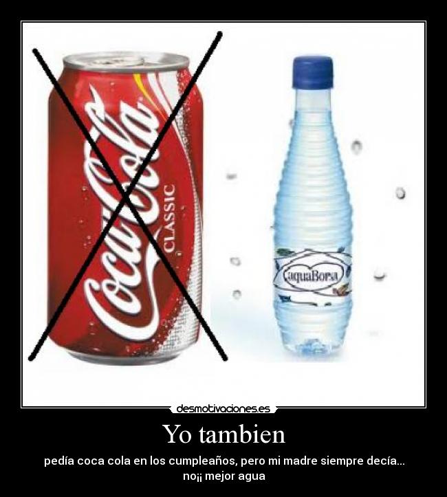 Yo tambien - pedía coca cola en los cumpleaños, pero mi madre siempre decía... no¡¡ mejor agua