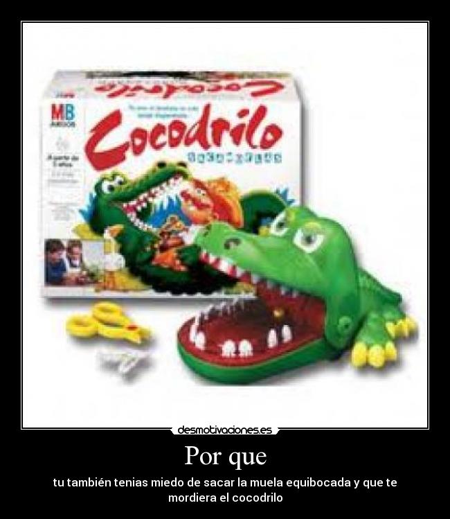 Por que - tu también tenias miedo de sacar la muela equibocada y que te mordiera el cocodrilo