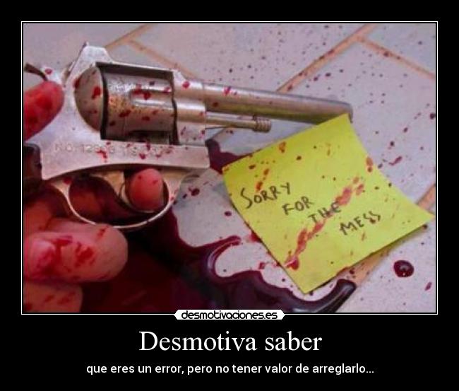 Desmotiva saber - que eres un error, pero no tener valor de arreglarlo...