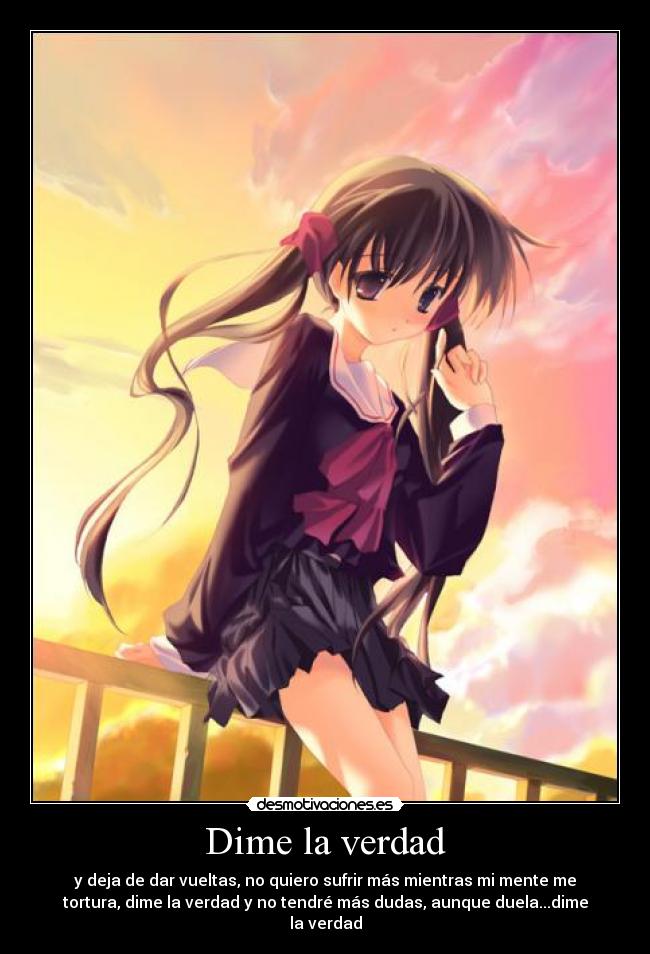 Dime la verdad - y deja de dar vueltas, no quiero sufrir más mientras mi mente me
tortura, dime la verdad y no tendré más dudas, aunque duela...dime
la verdad