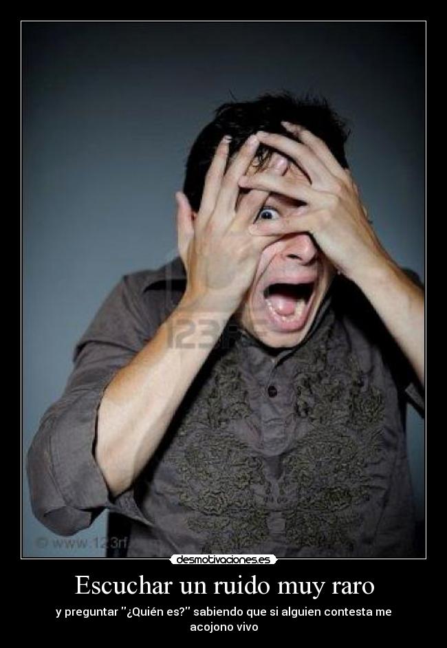 Escuchar un ruido muy raro - y preguntar ¿Quién es? sabiendo que si alguien contesta me acojono vivo