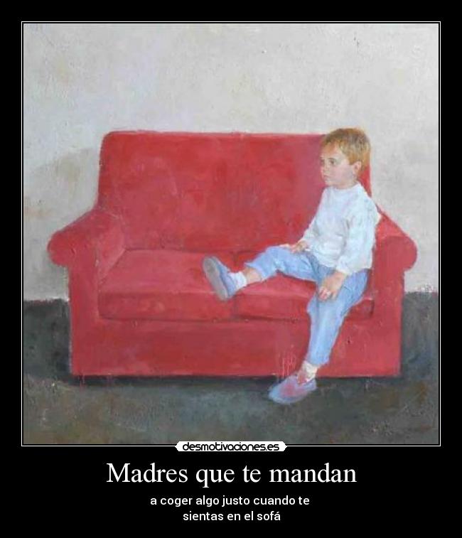 Madres que te mandan - a coger algo justo cuando te 
sientas en el sofá