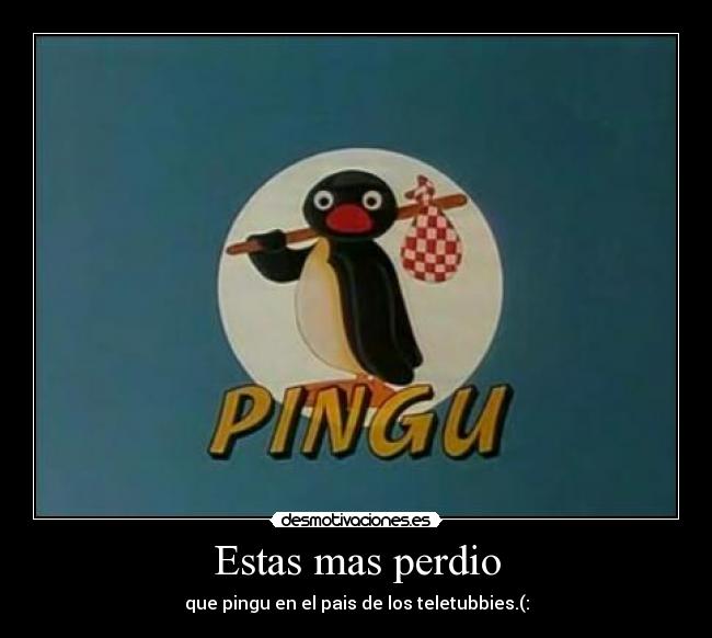 Estas mas perdio - que pingu en el pais de los teletubbies.(: