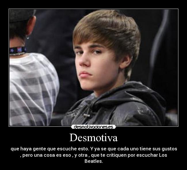 Desmotiva - que haya gente que escuche esto. Y ya se que cada uno tiene sus gustos
, pero una cosa es eso , y otra , que te critiquen por escuchar Los
Beatles.