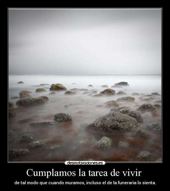Cumplamos la tarea de vivir - de tal modo que cuando muramos, incluso el de la funeraria lo sienta.