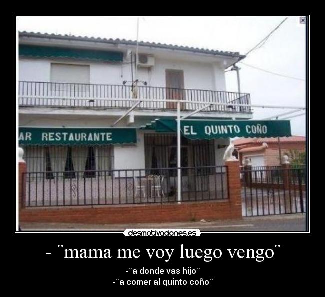 - ¨mama me voy luego vengo¨ - -¨a donde vas hijo¨
-¨a comer al quinto coño¨