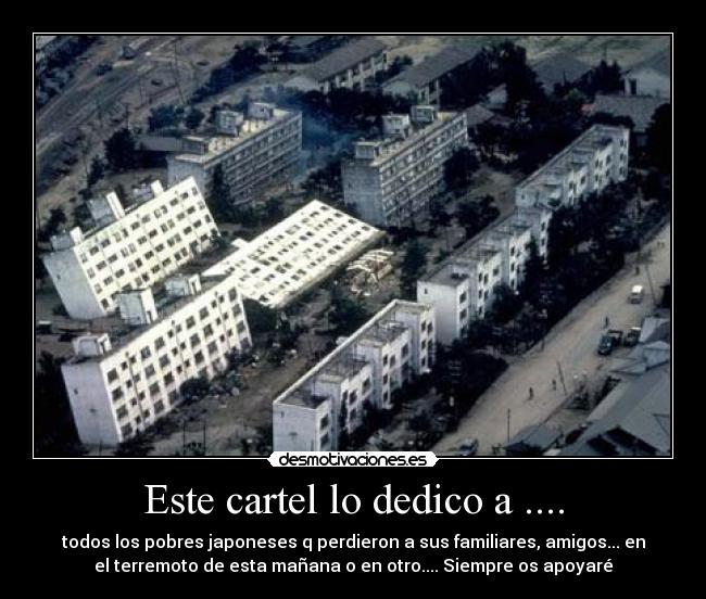 Este cartel lo dedico a .... - todos los pobres japoneses q perdieron a sus familiares, amigos... en
el terremoto de esta mañana o en otro.... Siempre os apoyaré