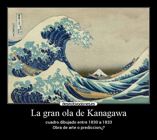 La gran ola de Kanagawa - cuadro dibujado entre 1830 a 1833
Obra de arte o prediccion¿?
