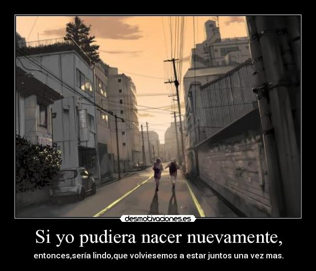 Si yo pudiera nacer nuevamente, - entonces,sería lindo,que volviesemos a estar juntos una vez mas.