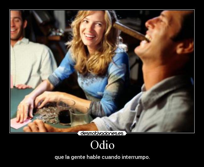 Odio - que la gente hable cuando interrumpo.
