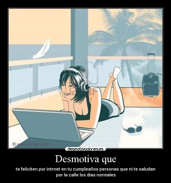 Desmotiva que - te feliciten por intrnet en tu cumpleaños personas que ni te saludan
por la calle los dias normales