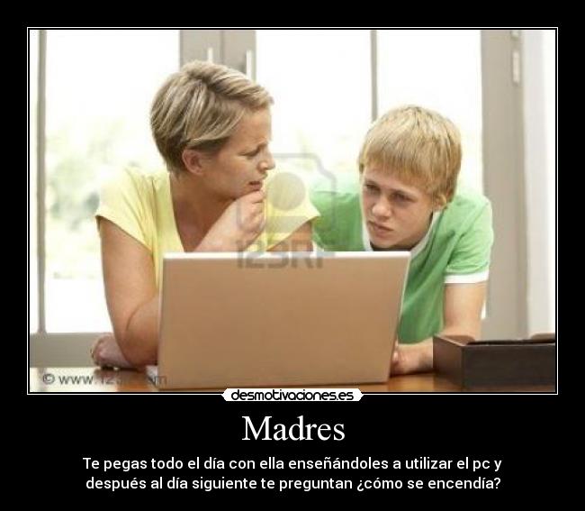 Madres - Te pegas todo el día con ella enseñándoles a utilizar el pc y
después al día siguiente te preguntan ¿cómo se encendía?