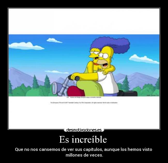 Es increíble  - Que no nos cansemos de ver sus capítulos, aunque los hemos visto 
millones de veces.