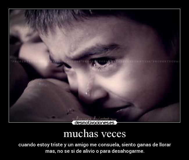 muchas veces - cuando estoy triste y un amigo me consuela, siento ganas de llorar
mas, no se si de alivio o para desahogarme.