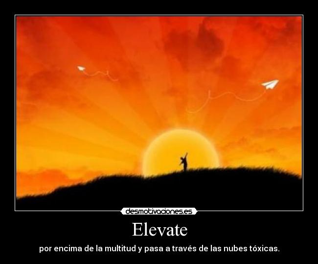 Elevate - por encima de la multitud y pasa a través de las nubes tóxicas.