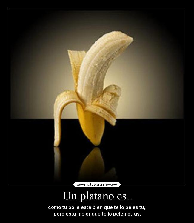 Un platano es.. - como tu polla esta bien que te lo peles tu,
pero esta mejor que te lo pelen otras.