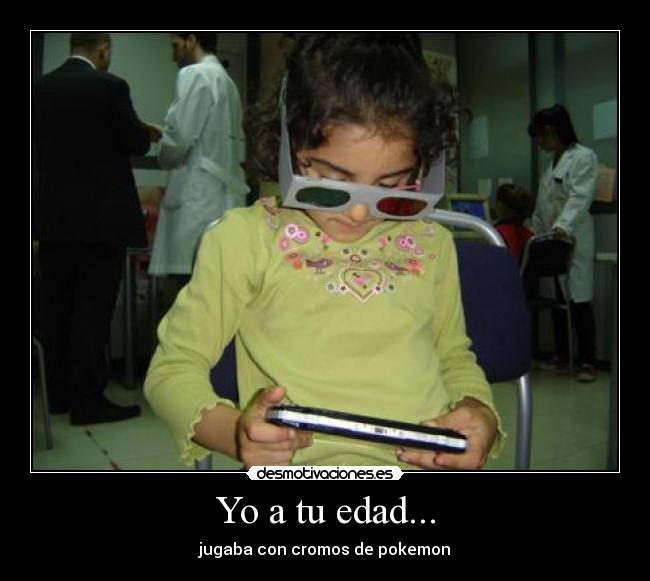Yo a tu edad... - jugaba con cromos de pokemon